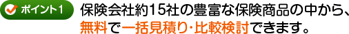 ポイント1 保険会社約20社の豊富な保険商品の中から、無料で一括見積り・比較検討できます。