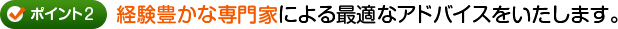 ポイント2 経験豊かな専門家による最適なアドバイスをいたします。