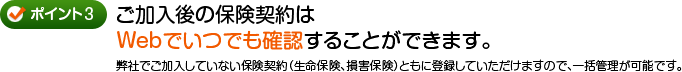 ポイント3 ご加入後の保険契約はWebでいつでも確認することができます。